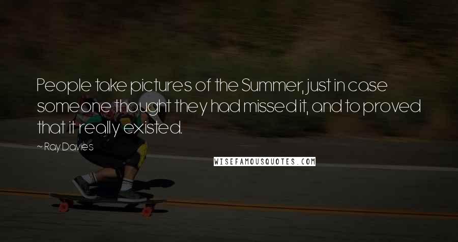 Ray Davies Quotes: People take pictures of the Summer, just in case someone thought they had missed it, and to proved that it really existed.