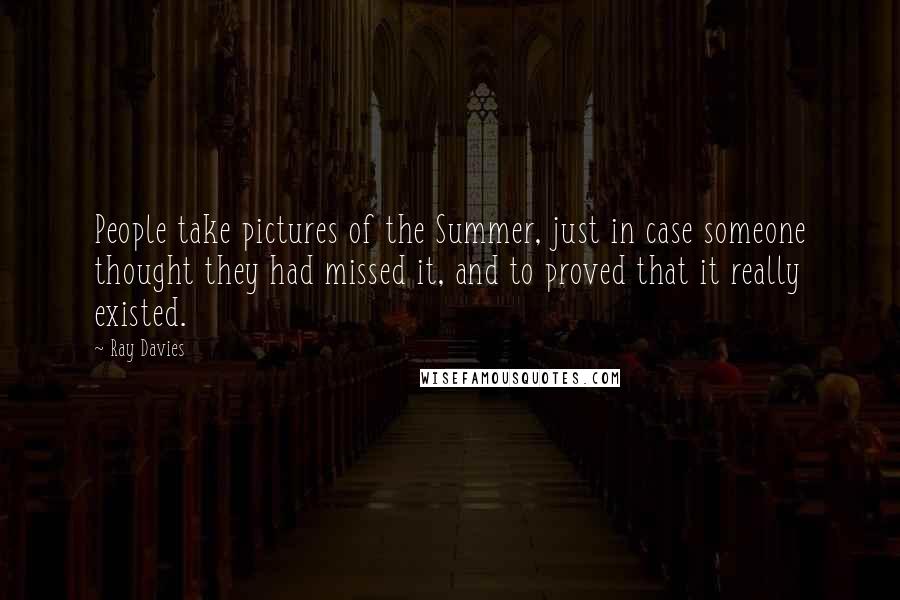 Ray Davies Quotes: People take pictures of the Summer, just in case someone thought they had missed it, and to proved that it really existed.