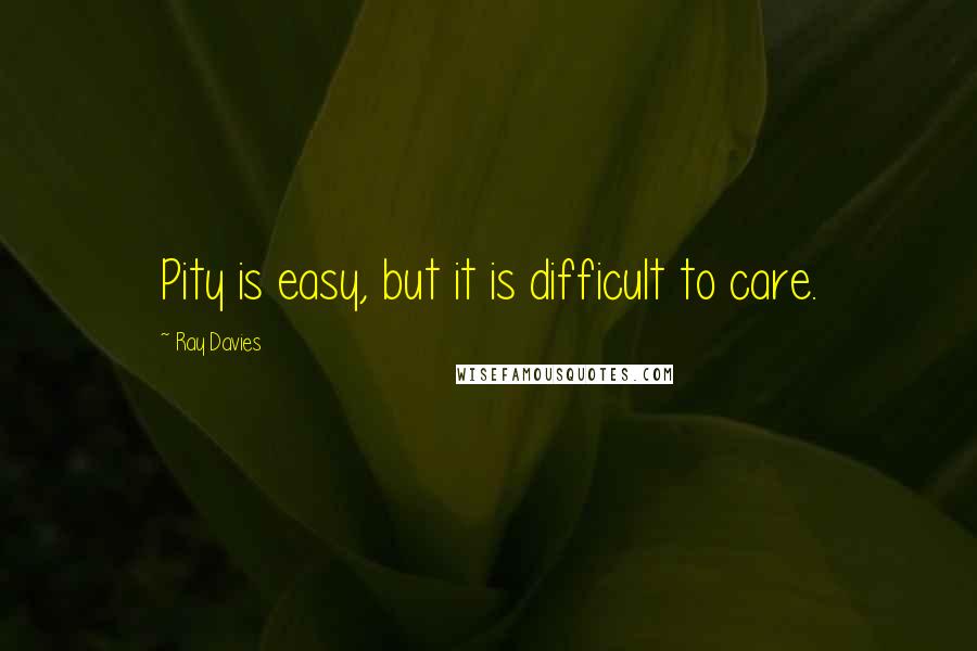 Ray Davies Quotes: Pity is easy, but it is difficult to care.