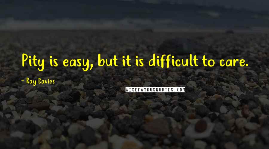 Ray Davies Quotes: Pity is easy, but it is difficult to care.