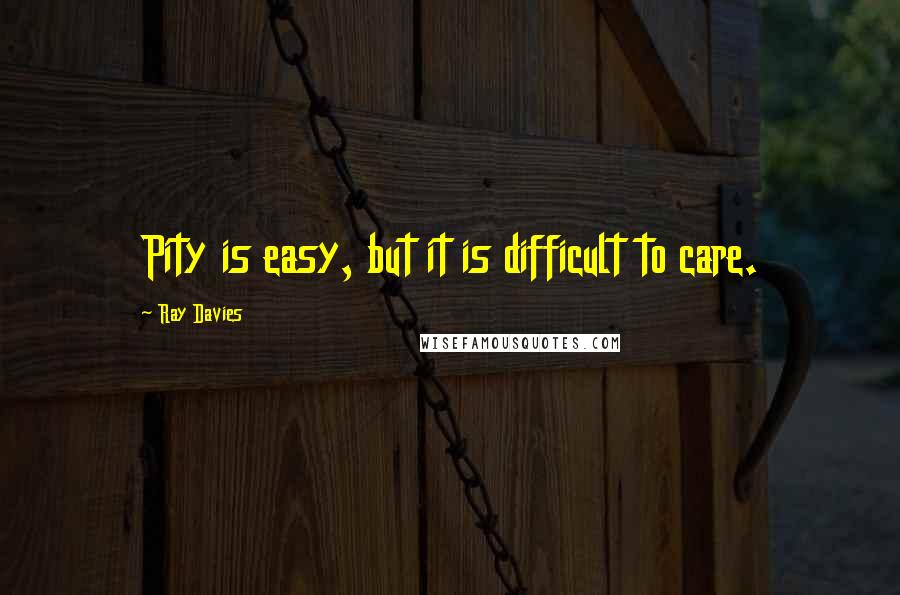 Ray Davies Quotes: Pity is easy, but it is difficult to care.