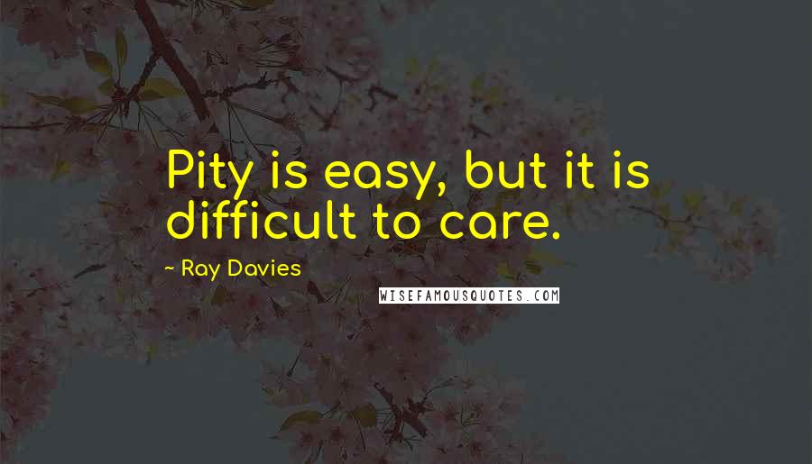Ray Davies Quotes: Pity is easy, but it is difficult to care.