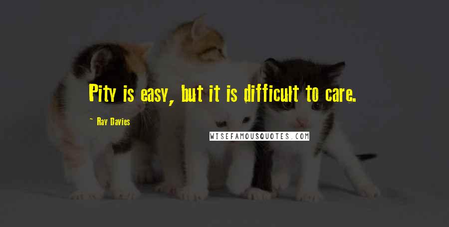 Ray Davies Quotes: Pity is easy, but it is difficult to care.