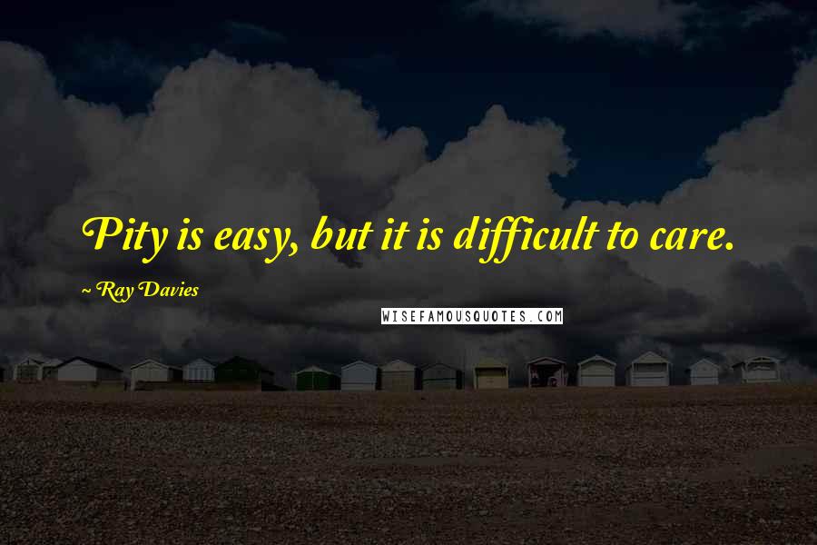 Ray Davies Quotes: Pity is easy, but it is difficult to care.