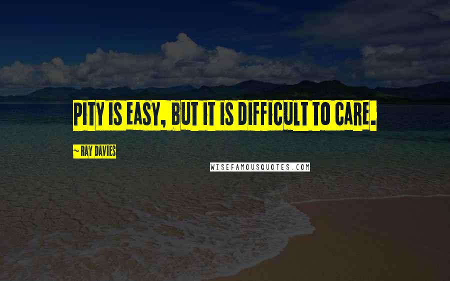 Ray Davies Quotes: Pity is easy, but it is difficult to care.