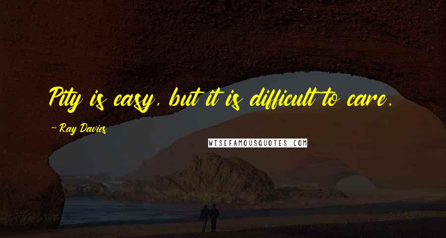 Ray Davies Quotes: Pity is easy, but it is difficult to care.