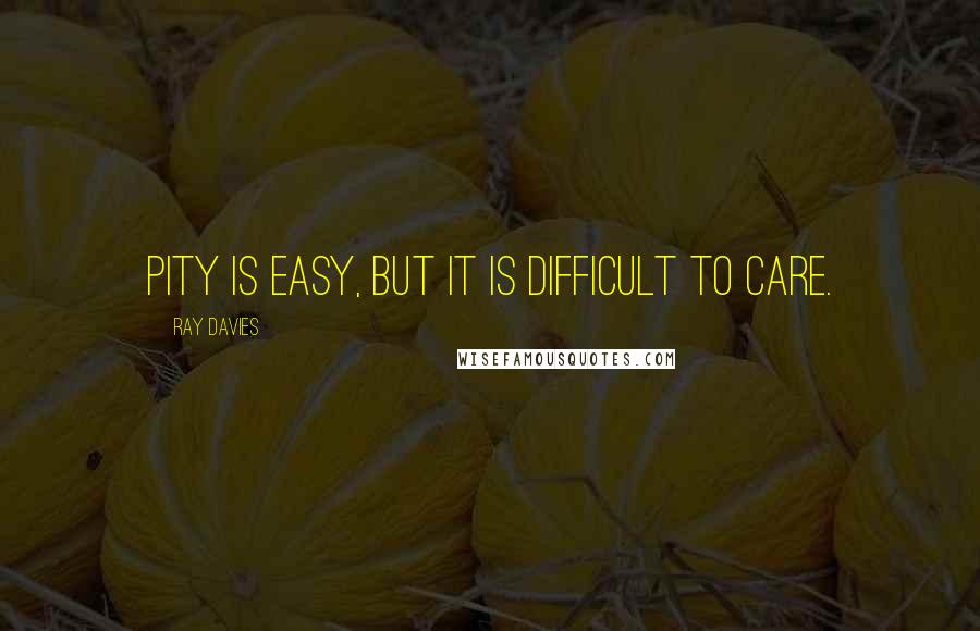 Ray Davies Quotes: Pity is easy, but it is difficult to care.