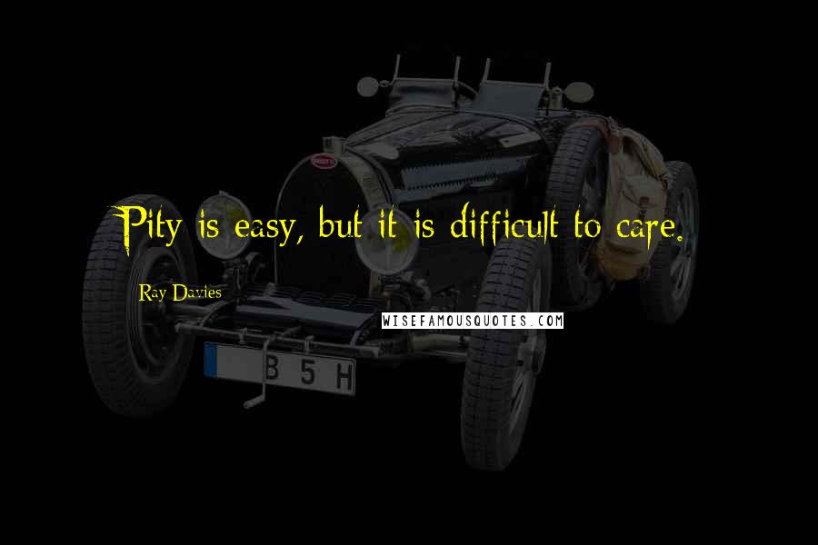 Ray Davies Quotes: Pity is easy, but it is difficult to care.