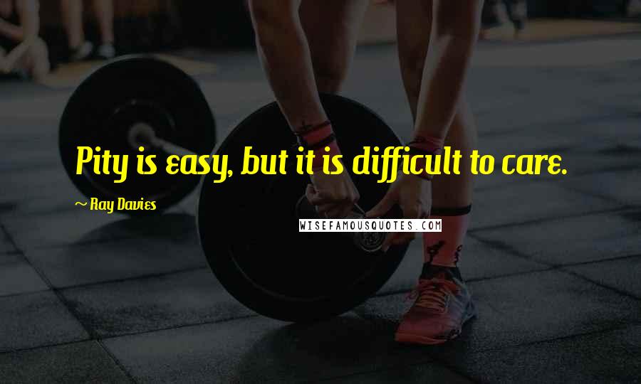 Ray Davies Quotes: Pity is easy, but it is difficult to care.