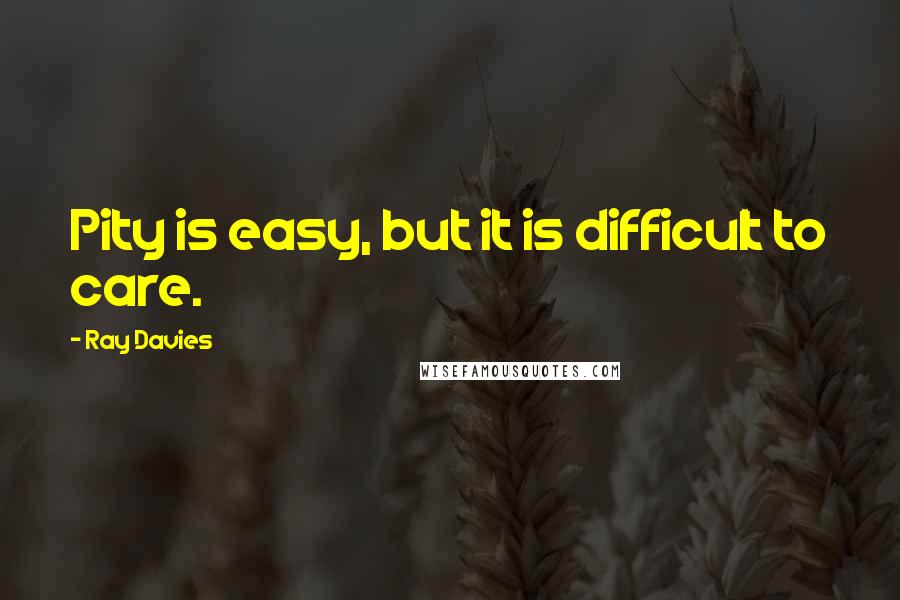 Ray Davies Quotes: Pity is easy, but it is difficult to care.