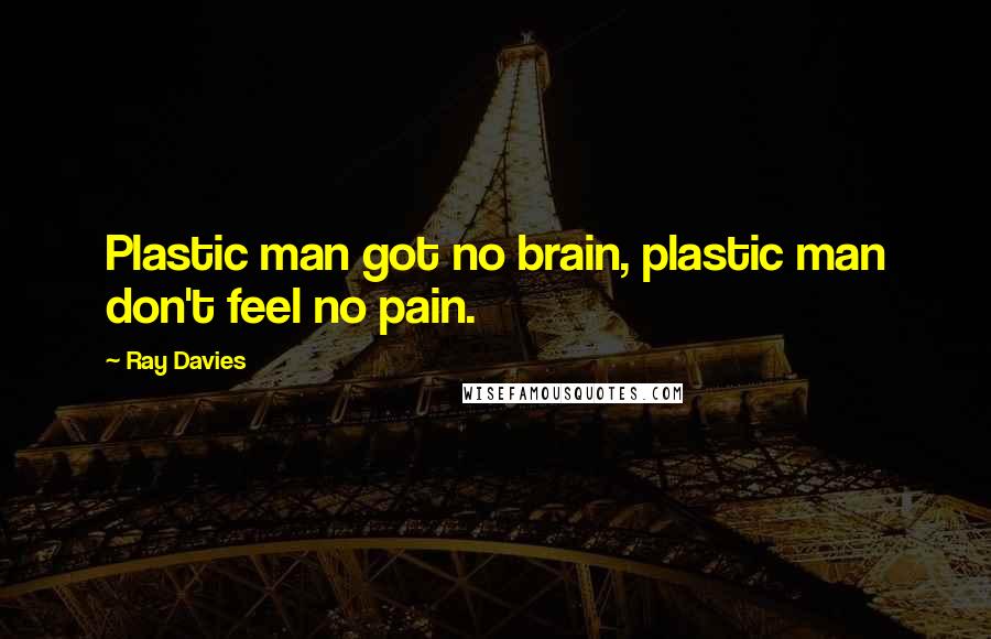 Ray Davies Quotes: Plastic man got no brain, plastic man don't feel no pain.