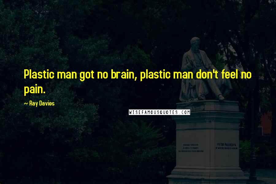 Ray Davies Quotes: Plastic man got no brain, plastic man don't feel no pain.