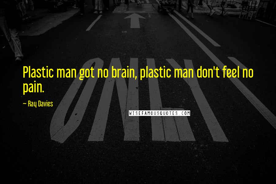 Ray Davies Quotes: Plastic man got no brain, plastic man don't feel no pain.