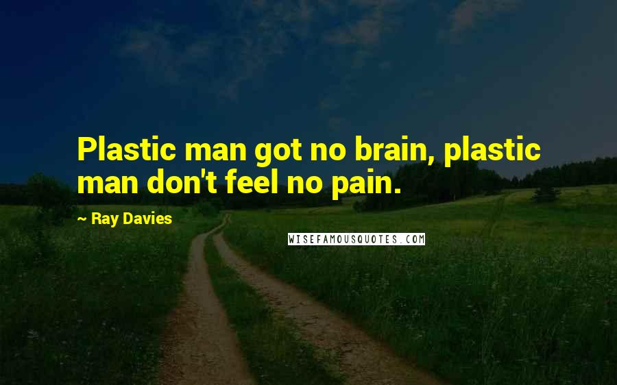 Ray Davies Quotes: Plastic man got no brain, plastic man don't feel no pain.