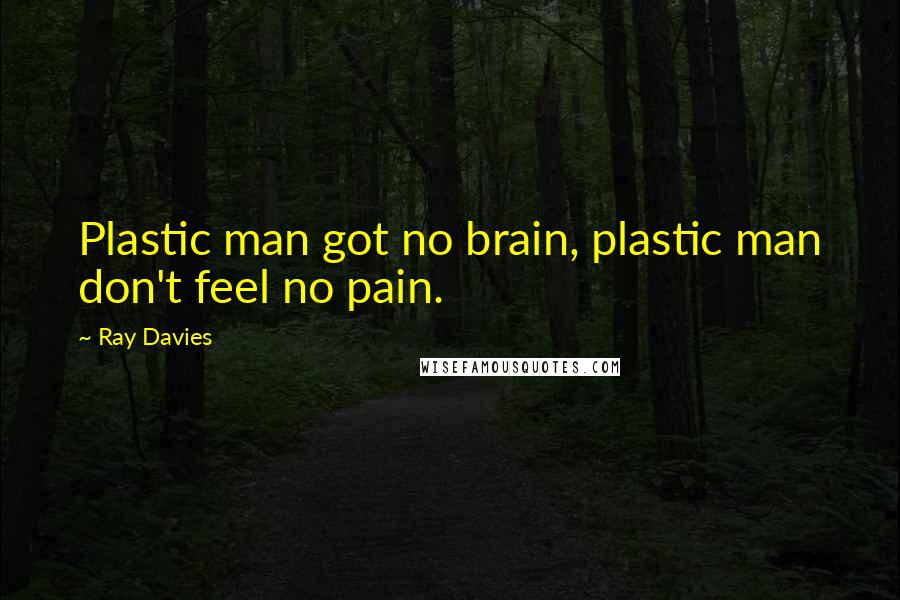 Ray Davies Quotes: Plastic man got no brain, plastic man don't feel no pain.