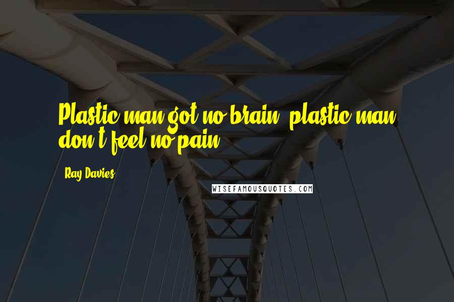 Ray Davies Quotes: Plastic man got no brain, plastic man don't feel no pain.
