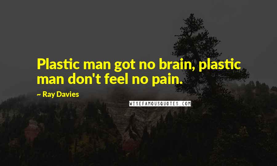 Ray Davies Quotes: Plastic man got no brain, plastic man don't feel no pain.