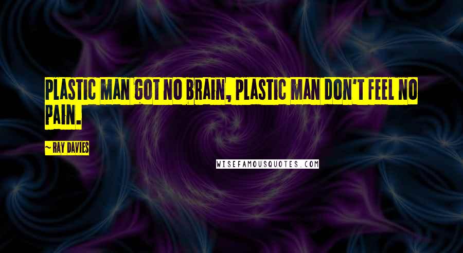 Ray Davies Quotes: Plastic man got no brain, plastic man don't feel no pain.