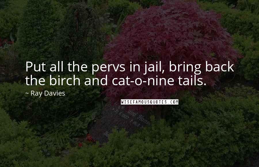 Ray Davies Quotes: Put all the pervs in jail, bring back the birch and cat-o-nine tails.