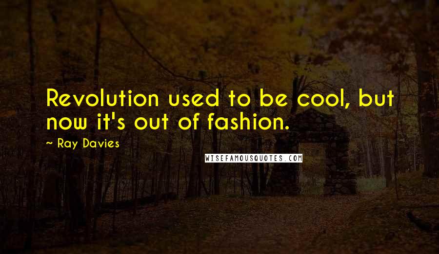 Ray Davies Quotes: Revolution used to be cool, but now it's out of fashion.
