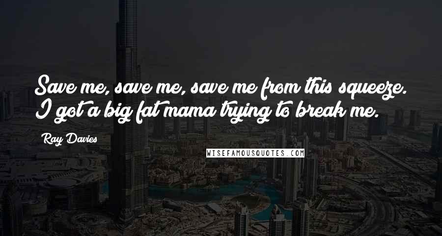 Ray Davies Quotes: Save me, save me, save me from this squeeze. I got a big fat mama trying to break me.