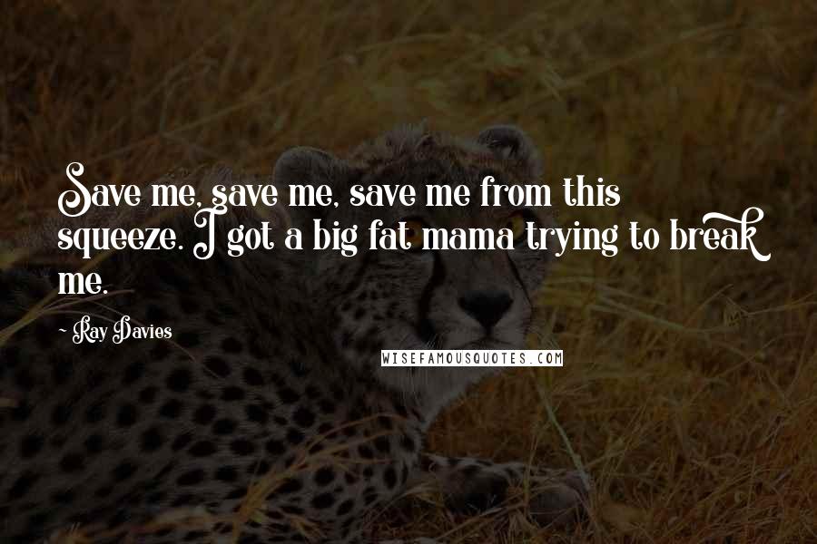 Ray Davies Quotes: Save me, save me, save me from this squeeze. I got a big fat mama trying to break me.
