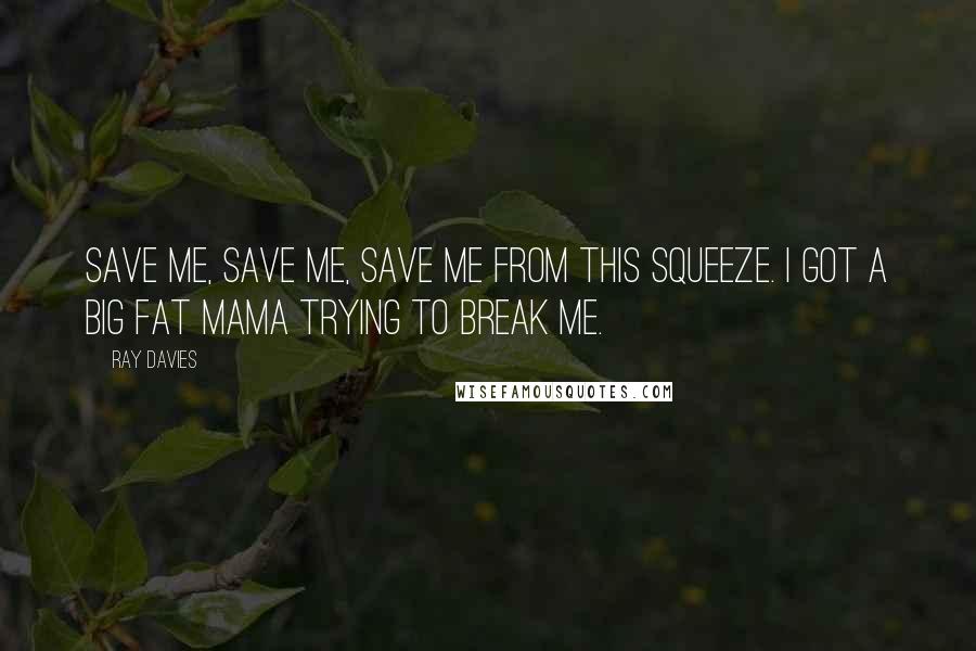 Ray Davies Quotes: Save me, save me, save me from this squeeze. I got a big fat mama trying to break me.