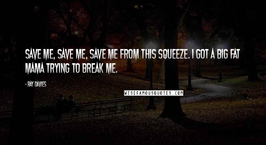 Ray Davies Quotes: Save me, save me, save me from this squeeze. I got a big fat mama trying to break me.