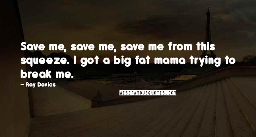 Ray Davies Quotes: Save me, save me, save me from this squeeze. I got a big fat mama trying to break me.