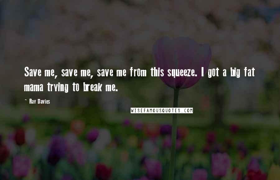 Ray Davies Quotes: Save me, save me, save me from this squeeze. I got a big fat mama trying to break me.