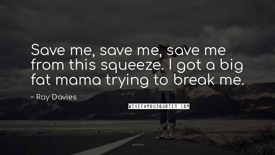 Ray Davies Quotes: Save me, save me, save me from this squeeze. I got a big fat mama trying to break me.