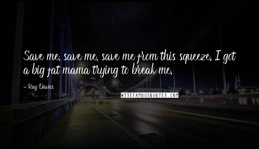 Ray Davies Quotes: Save me, save me, save me from this squeeze. I got a big fat mama trying to break me.