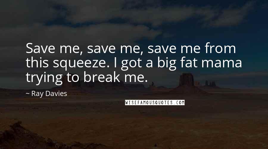 Ray Davies Quotes: Save me, save me, save me from this squeeze. I got a big fat mama trying to break me.