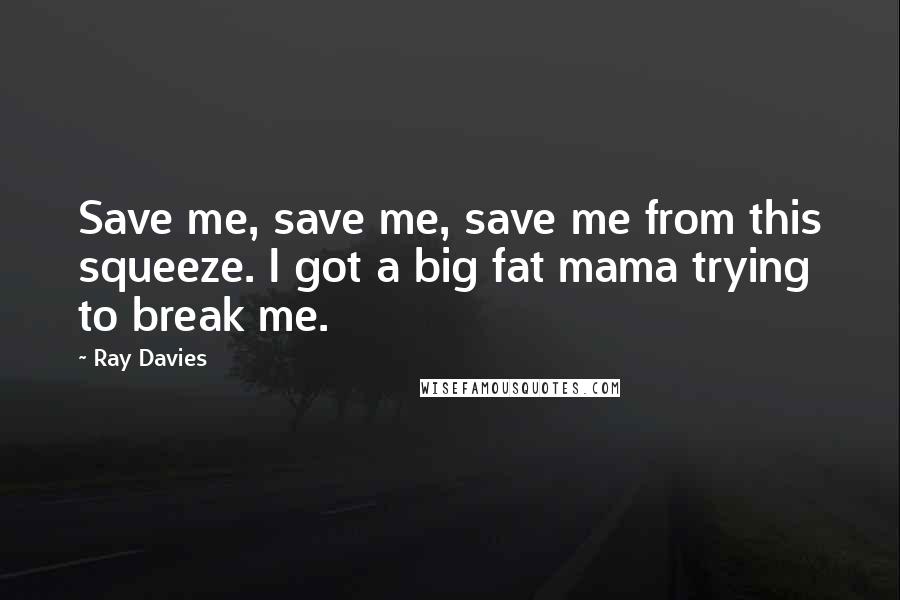 Ray Davies Quotes: Save me, save me, save me from this squeeze. I got a big fat mama trying to break me.