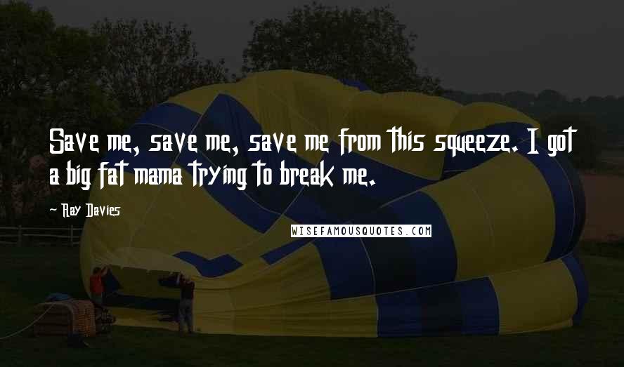 Ray Davies Quotes: Save me, save me, save me from this squeeze. I got a big fat mama trying to break me.