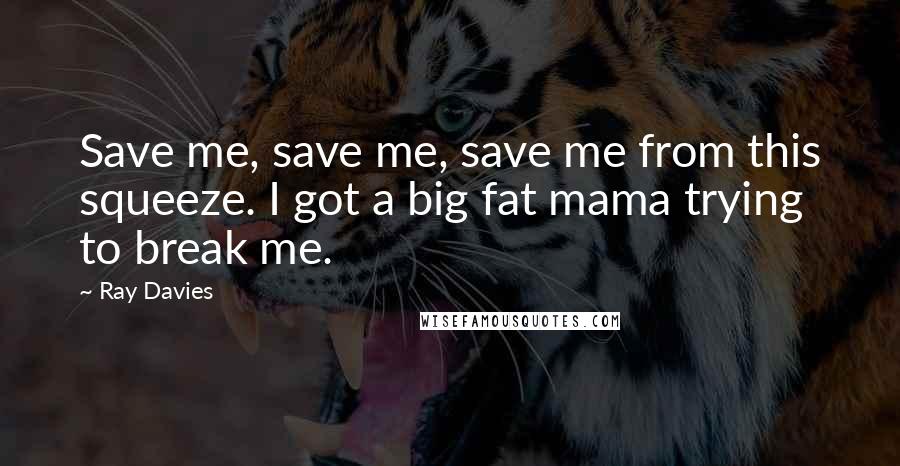 Ray Davies Quotes: Save me, save me, save me from this squeeze. I got a big fat mama trying to break me.