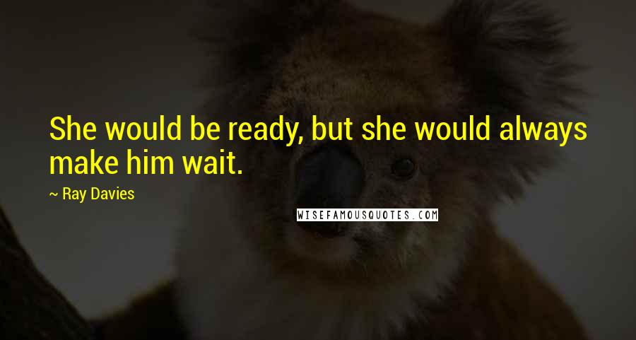 Ray Davies Quotes: She would be ready, but she would always make him wait.