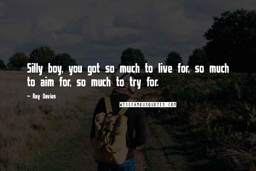 Ray Davies Quotes: Silly boy, you got so much to live for, so much to aim for, so much to try for.