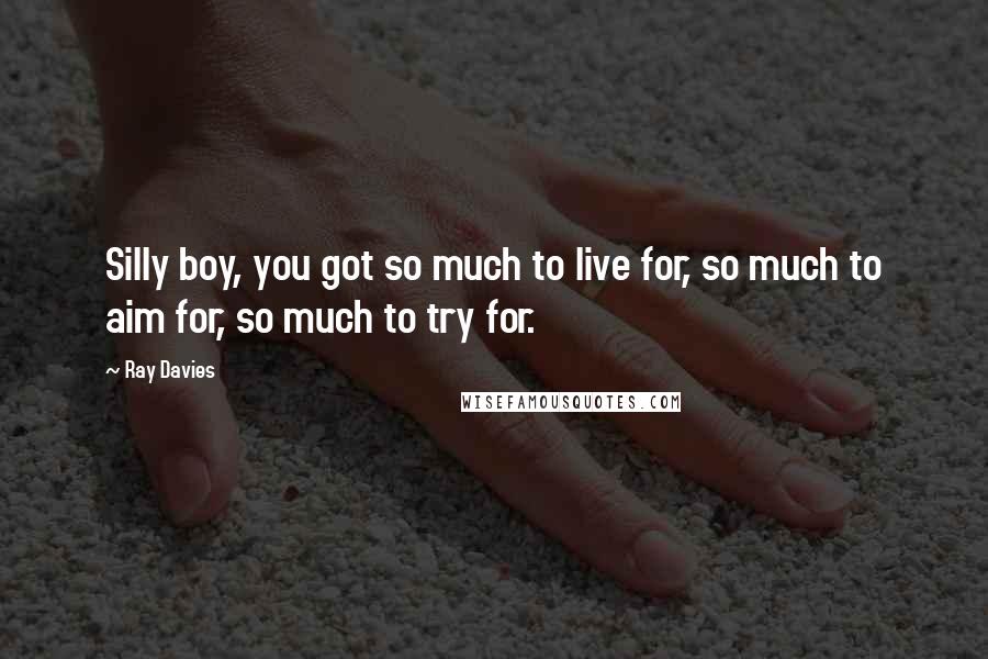 Ray Davies Quotes: Silly boy, you got so much to live for, so much to aim for, so much to try for.