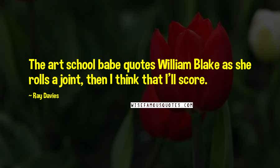 Ray Davies Quotes: The art school babe quotes William Blake as she rolls a joint, then I think that I'll score.