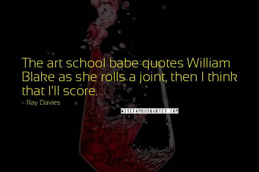 Ray Davies Quotes: The art school babe quotes William Blake as she rolls a joint, then I think that I'll score.