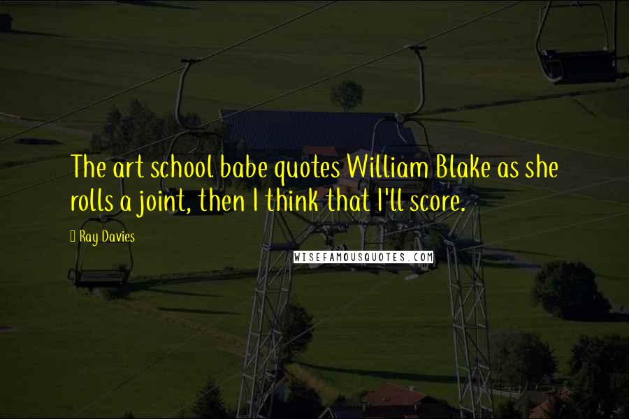Ray Davies Quotes: The art school babe quotes William Blake as she rolls a joint, then I think that I'll score.