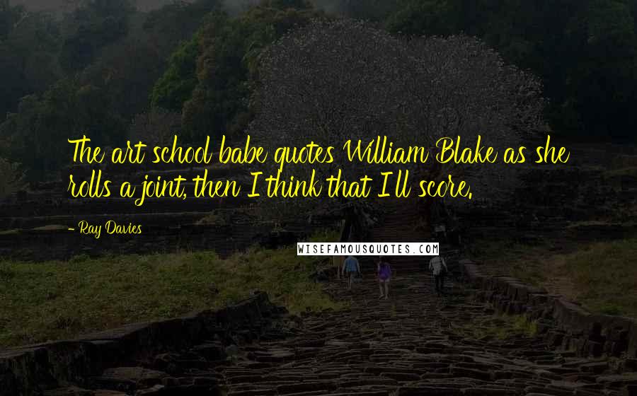 Ray Davies Quotes: The art school babe quotes William Blake as she rolls a joint, then I think that I'll score.