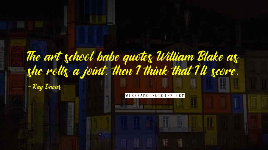 Ray Davies Quotes: The art school babe quotes William Blake as she rolls a joint, then I think that I'll score.