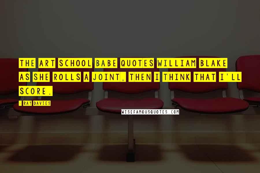 Ray Davies Quotes: The art school babe quotes William Blake as she rolls a joint, then I think that I'll score.