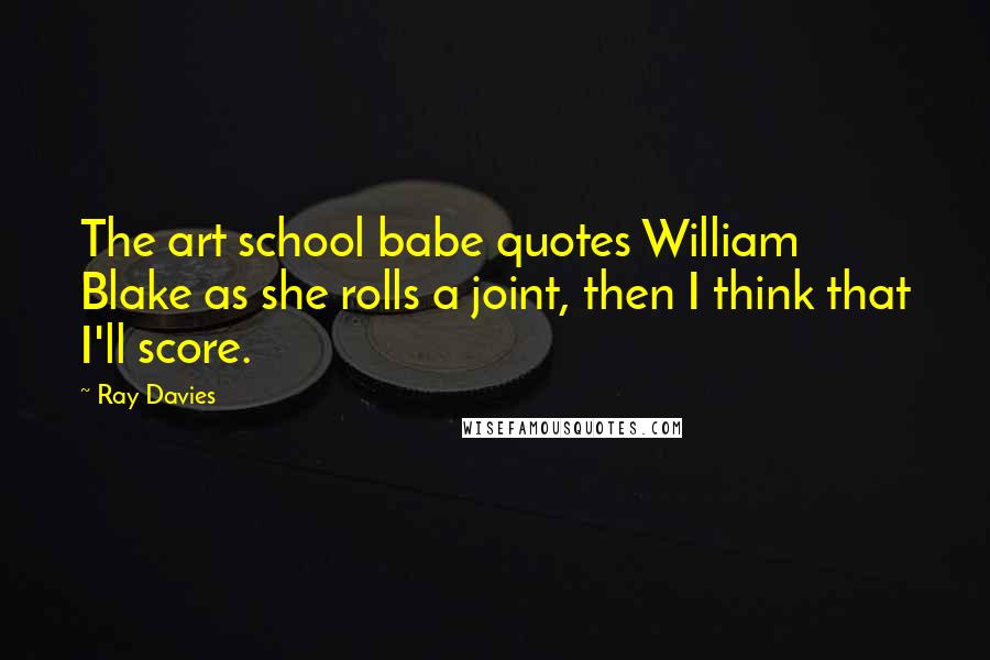 Ray Davies Quotes: The art school babe quotes William Blake as she rolls a joint, then I think that I'll score.