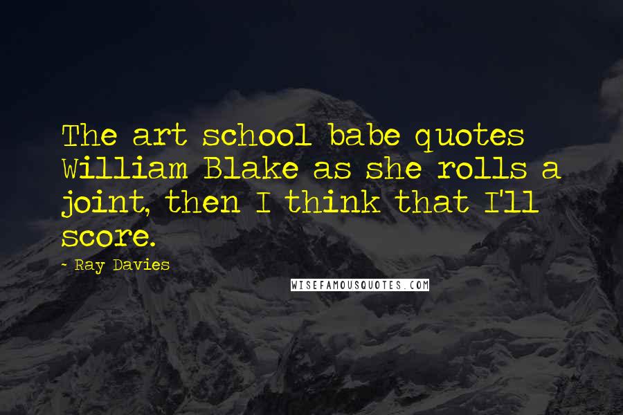 Ray Davies Quotes: The art school babe quotes William Blake as she rolls a joint, then I think that I'll score.