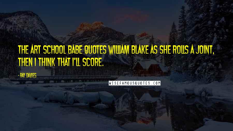 Ray Davies Quotes: The art school babe quotes William Blake as she rolls a joint, then I think that I'll score.