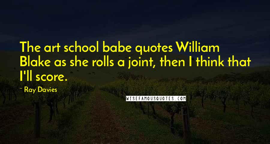 Ray Davies Quotes: The art school babe quotes William Blake as she rolls a joint, then I think that I'll score.