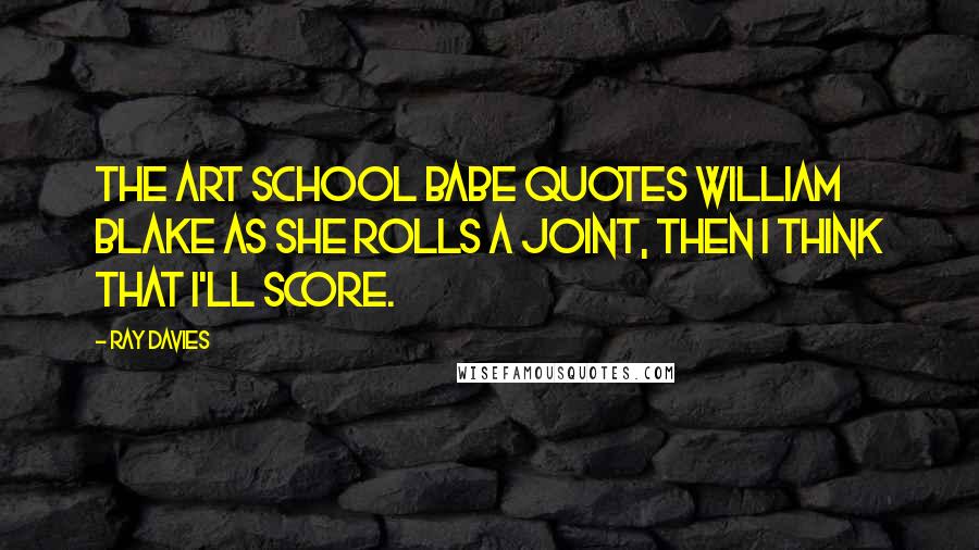 Ray Davies Quotes: The art school babe quotes William Blake as she rolls a joint, then I think that I'll score.